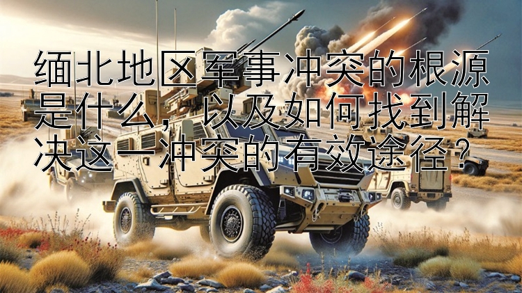 緬北地區(qū)軍事沖突的根源是什么， 秒速快三開獎結(jié)果   以及如何找到解決這一沖突的有效途徑？