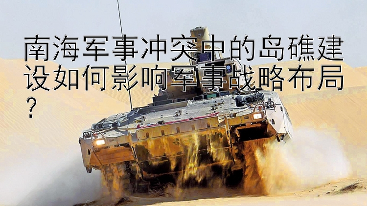 南海軍事沖突中的島礁建設如何影響軍事戰(zhàn)略布局？