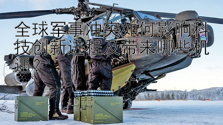 全球軍事沖突如何影響科技創(chuàng)新進(jìn)程及帶來(lái)哪些機(jī)遇？