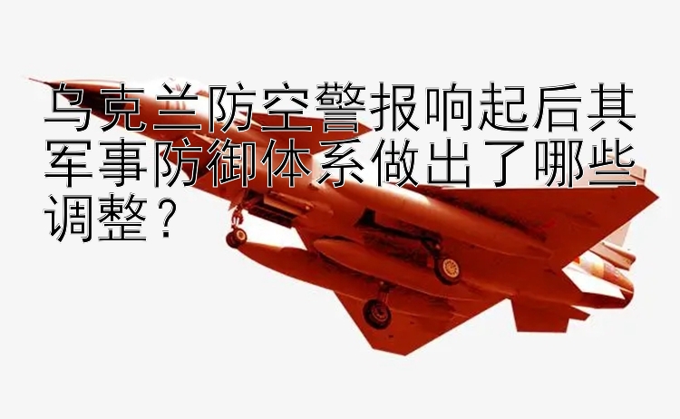 烏克蘭防空警報(bào)響起后其軍事防御體系做出了哪些調(diào)整？