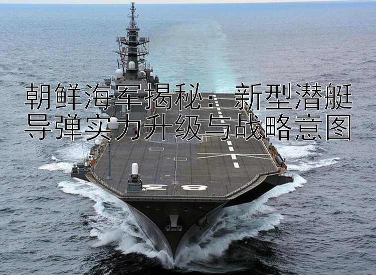 朝鮮海軍揭秘：新型潛艇導(dǎo)彈實力升級與戰(zhàn)略意圖