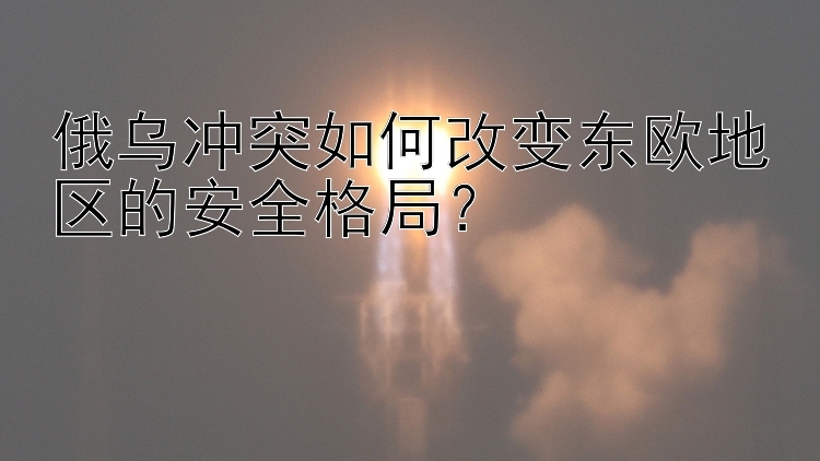 俄烏沖突如何改變東歐地區(qū)的安全格局？