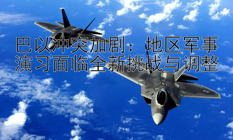 巴以沖突加?。旱貐^(qū)軍事演習(xí)面臨全新挑戰(zhàn)與調(diào)整