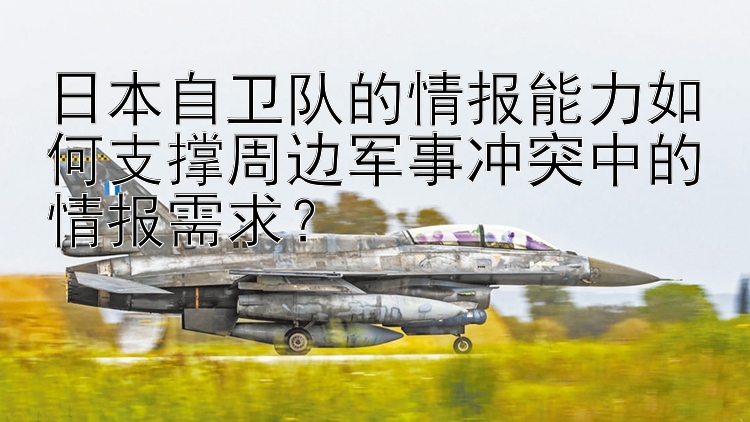 日本自衛(wèi)隊的情報能力如何支撐周邊軍事沖突中的情報需求？