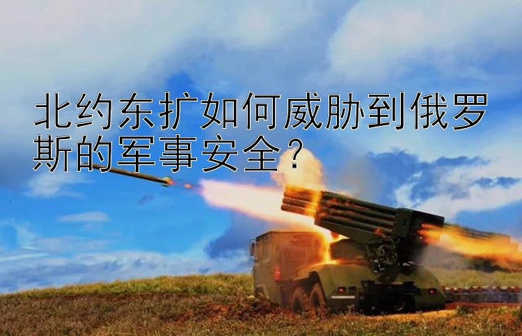 北約東擴(kuò)如何威脅到俄羅斯的軍事安全？