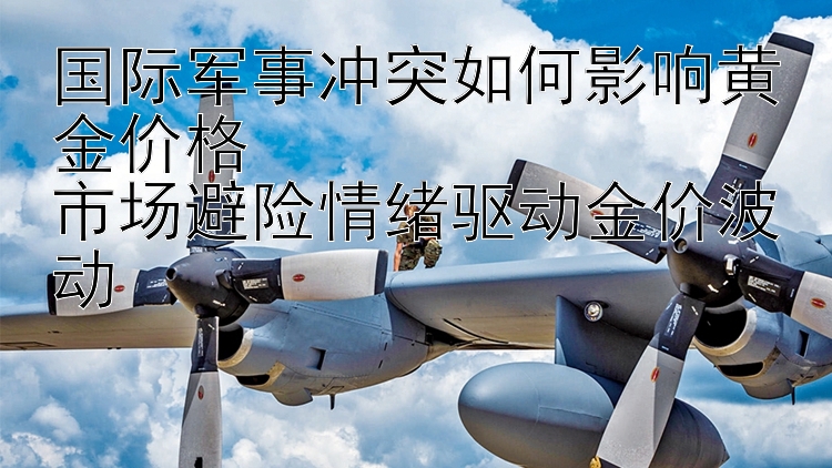 國際軍事沖突如何影響黃金價格  
市場避險情緒驅動金價波動