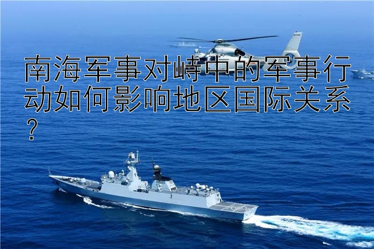 南海軍事對峙中的軍事行動如何影響地區(qū)國際關(guān)系？