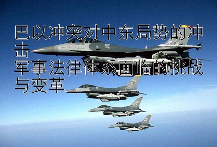 巴以沖突對中東局勢的沖擊  
軍事法律體系面臨的挑戰(zhàn)與變革