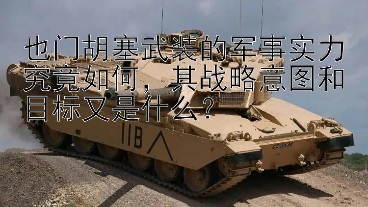 也門胡塞武裝的軍事實(shí)力究竟如何，其戰(zhàn)略意圖和目標(biāo)又是什么？