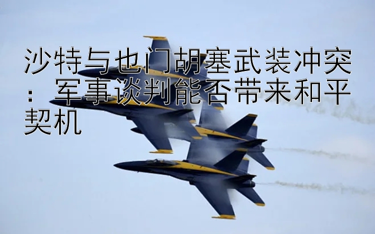 沙特與也門胡塞武裝沖突：軍事談判能否帶來和平契機