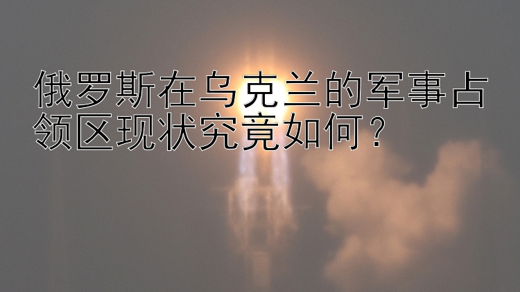 俄羅斯在烏克蘭的軍事占領(lǐng)區(qū)現(xiàn)狀究竟如何？