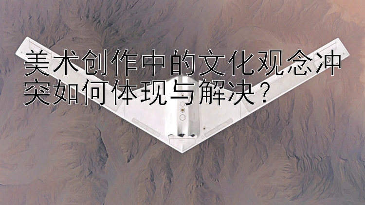 美術(shù)創(chuàng)作中的文化觀念沖突如何體現(xiàn)與解決？