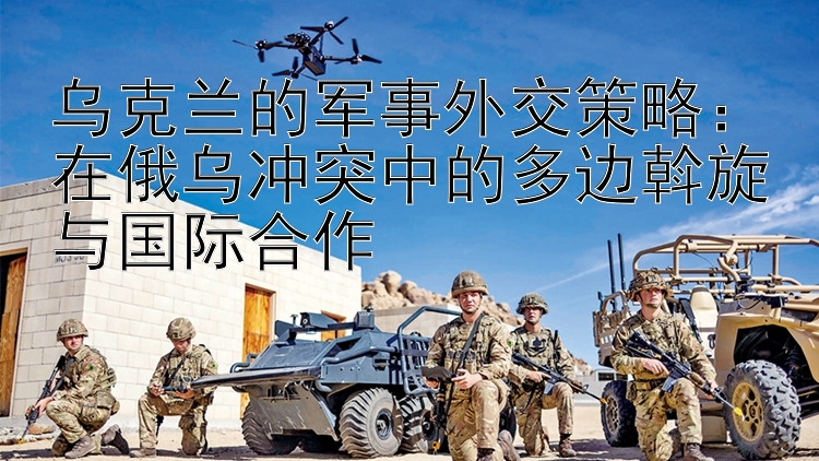 烏克蘭的軍事外交策略：在俄烏沖突中的多邊斡旋與國(guó)際合作