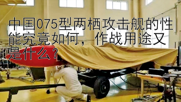 中國(guó)075型兩棲攻擊艦的性能究竟如何，作戰(zhàn)用途又是什么？