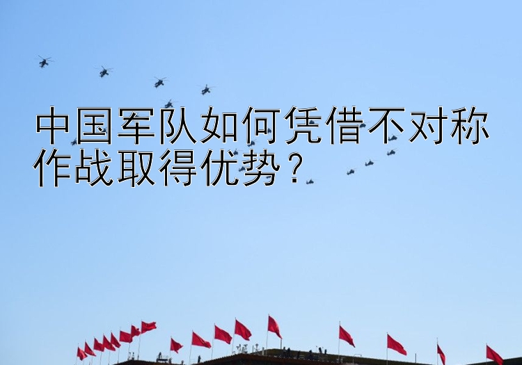 中國(guó)軍隊(duì)如何憑借不對(duì)稱作戰(zhàn)取得優(yōu)勢(shì)？