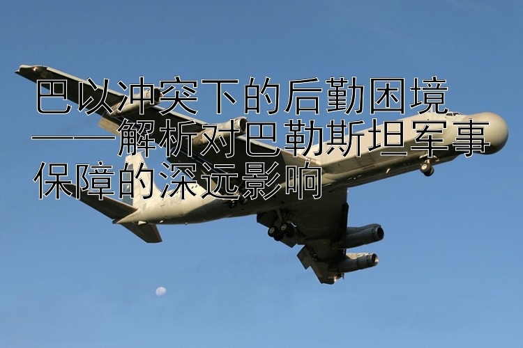 巴以沖突下的后勤困境  
——解析對(duì)巴勒斯坦軍事保障的深遠(yuǎn)影響