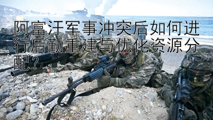 阿富汗軍事沖突后如何進(jìn)行后勤重建與優(yōu)化資源分配？