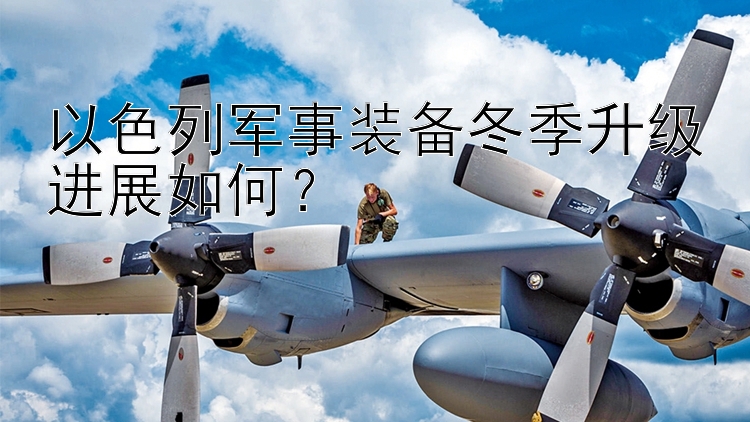 以色列軍事裝備冬季升級(jí)進(jìn)展如何？