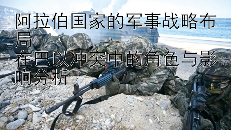 阿拉伯國家的軍事戰(zhàn)略布局  
在巴以沖突中的角色與影響分析