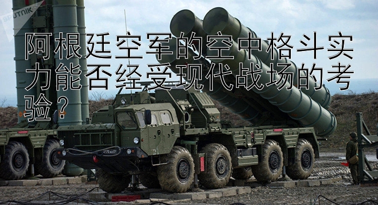 阿根廷空軍的空中格斗實力能否經(jīng)受現(xiàn)代戰(zhàn)場的考驗？