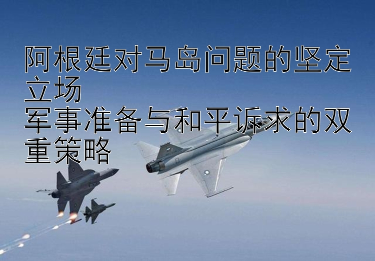 阿根廷對馬島問題的堅定立場  
軍事準(zhǔn)備與和平訴求的雙重策略