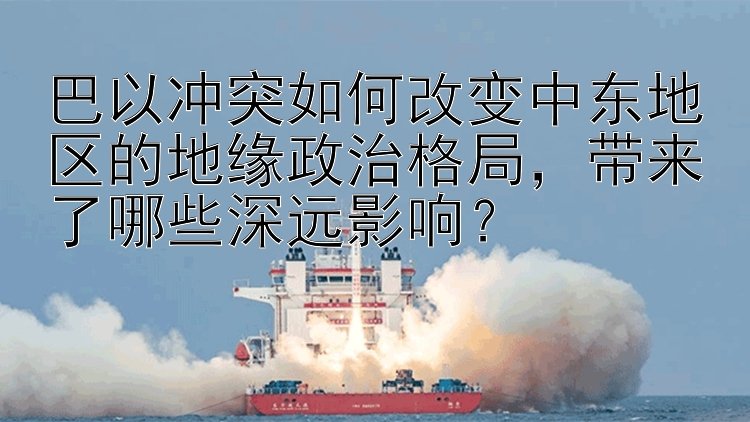 巴以沖突如何改變中東地區(qū)的地緣政治格局，帶來了哪些深遠影響？