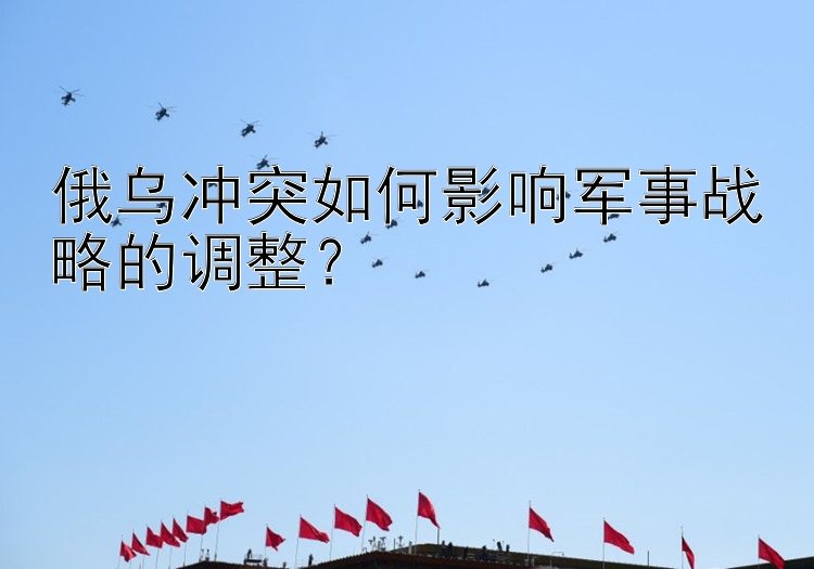 俄烏沖突如何影響軍事戰(zhàn)略的調(diào)整？