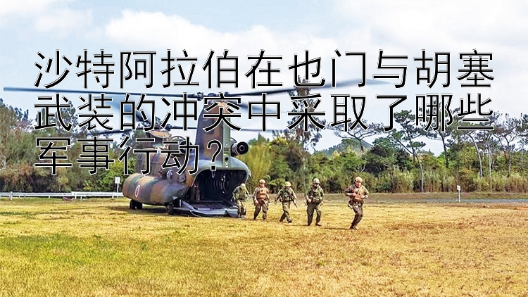 沙特阿拉伯在也門(mén)與胡塞武裝的沖突中采取了哪些軍事行動(dòng)？