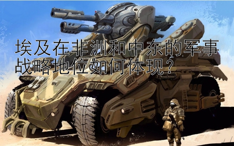 埃及在非洲和中東的軍事戰(zhàn)略地位如何體現(xiàn)？