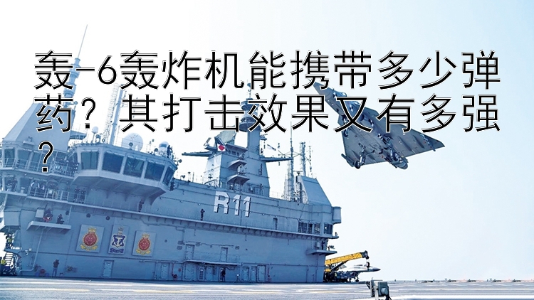 轟-6轟炸機能攜帶多少彈藥？其打擊效果又有多強？