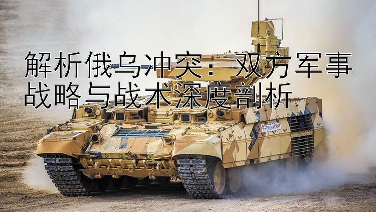 解析俄烏沖突：雙方軍事戰(zhàn)略與戰(zhàn)術(shù)深度剖析