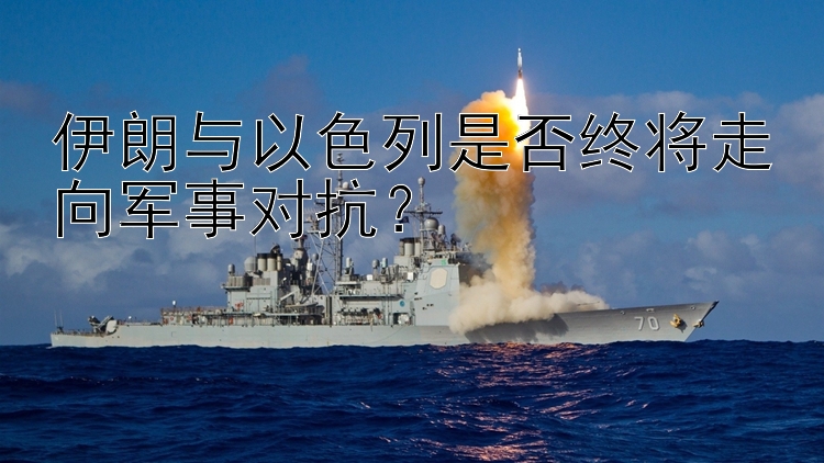 伊朗與以色列是否終將走向軍事對(duì)抗？