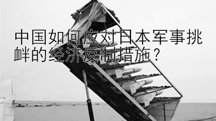 中國(guó)如何應(yīng)對(duì)日本軍事挑釁的經(jīng)濟(jì)反制措施？