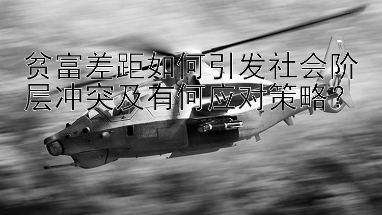 貧富差距如何引發(fā)社會階層沖突及有何應(yīng)對策略？