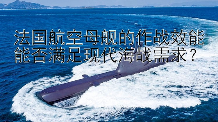 法國(guó)航空母艦的作戰(zhàn)效能能否滿足現(xiàn)代海戰(zhàn)需求？