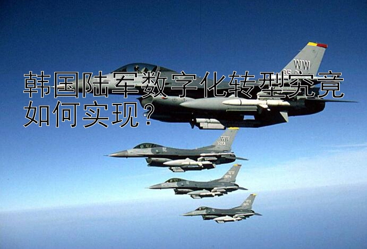 韓國(guó)陸軍數(shù)字化轉(zhuǎn)型究竟如何實(shí)現(xiàn)？