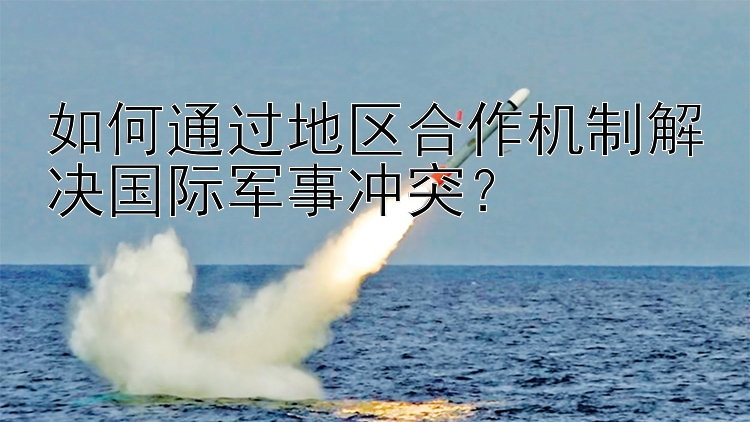 如何通過地區(qū)合作機制解決國際軍事沖突？