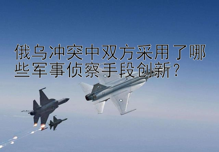 俄烏沖突中雙方采用了哪些軍事偵察手段創(chuàng)新？