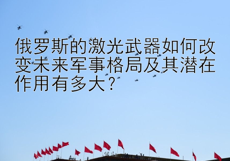 俄羅斯的激光武器如何改變未來軍事格局及其潛在作用有多大？