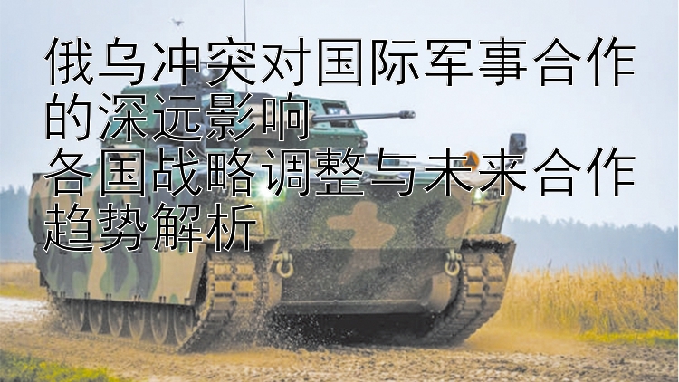 俄烏沖突對國際軍事合作的深遠(yuǎn)影響  