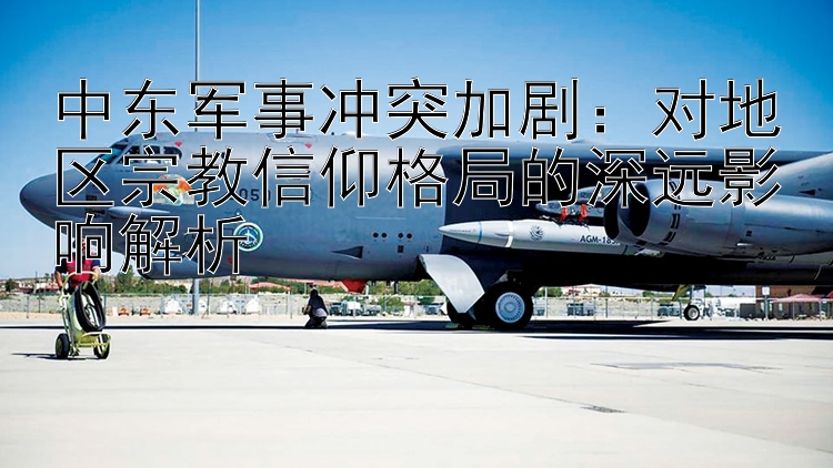 中東軍事沖突加?。簩Φ貐^(qū)宗教信仰格局的深遠(yuǎn)影響解析