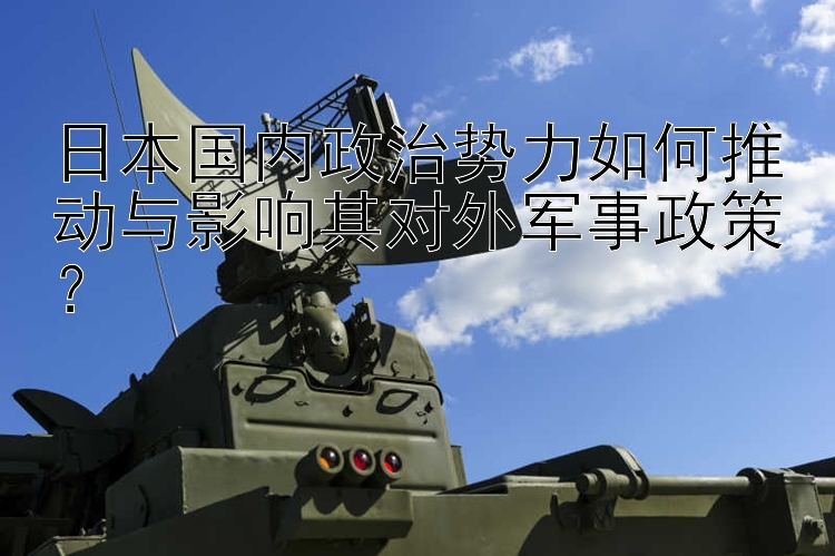 日本國內(nèi)政治勢力如何推動與影響其對外軍事政策？