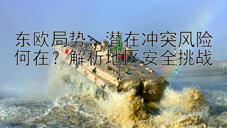 東歐局勢(shì)：潛在沖突風(fēng)險(xiǎn)何在？解析地區(qū)安全挑戰(zhàn)