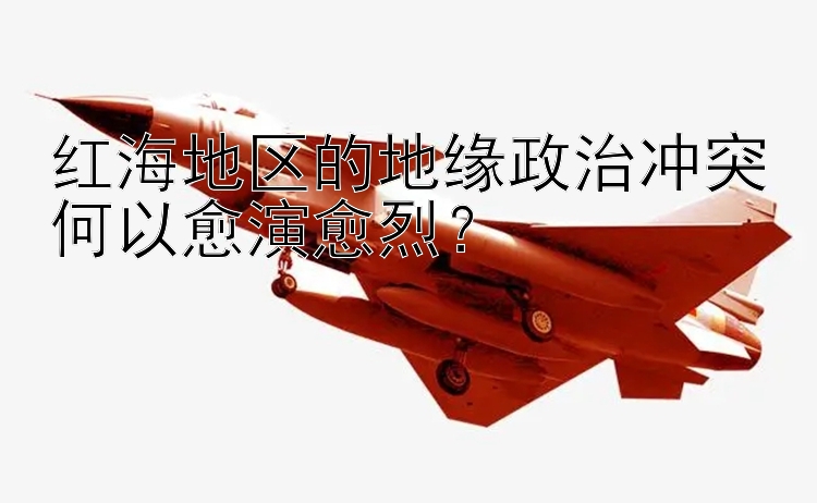 紅海地區(qū)的地緣政治沖突何以愈演愈烈？