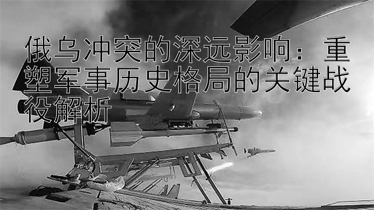 俄烏沖突的深遠(yuǎn)影響：重塑軍事歷史格局的關(guān)鍵戰(zhàn)役解析