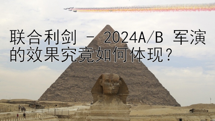 聯(lián)合利劍 - 2024A/B 軍演的效果究竟如何體現(xiàn)？