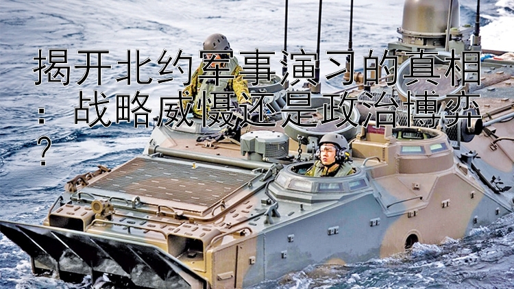 揭開北約軍事演習的真相：戰(zhàn)略威懾還是政治博弈？