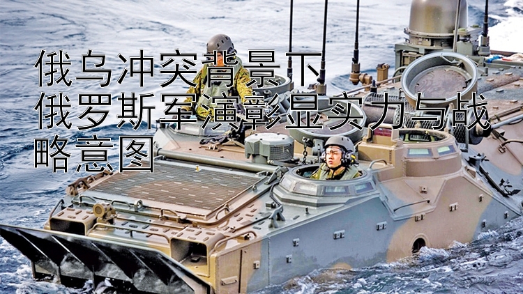 俄烏沖突背景下  
俄羅斯軍演彰顯實力與戰(zhàn)略意圖