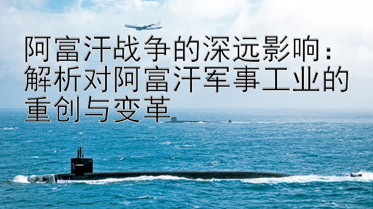 阿富汗戰(zhàn)爭的深遠(yuǎn)影響：解析對(duì)阿富汗軍事工業(yè)的重創(chuàng)與變革