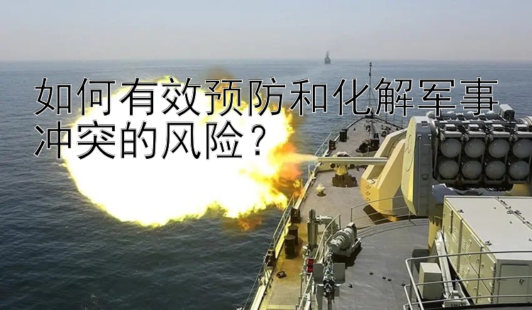 如何有效預防和化解軍事沖突的風險？